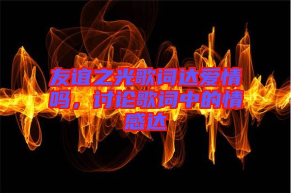 友誼之光歌詞達(dá)愛(ài)情嗎，討論歌詞中的情感達(dá)