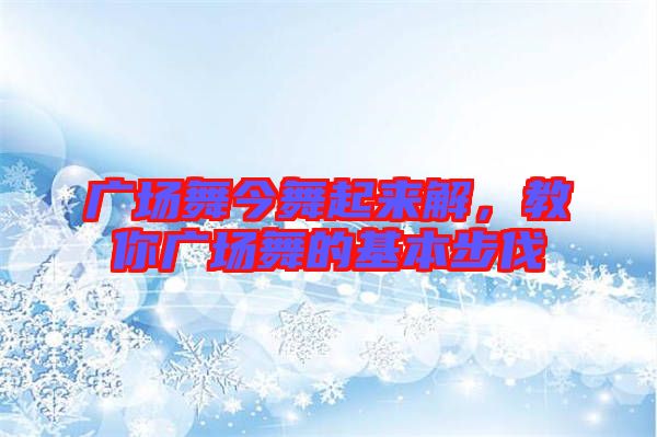 廣場(chǎng)舞今舞起來解，教你廣場(chǎng)舞的基本步伐