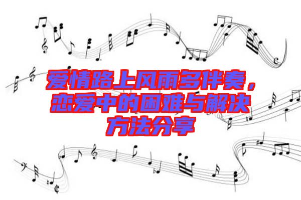 愛(ài)情路上風(fēng)雨多伴奏，戀愛(ài)中的困難與解決方法分享