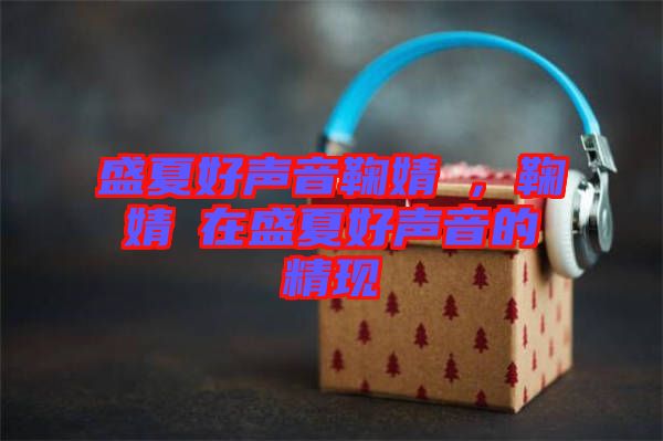 盛夏好聲音鞠婧祎，鞠婧祎在盛夏好聲音的精現(xiàn)