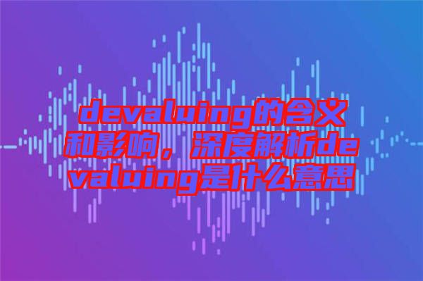devaluing的含義和影響，深度解析devaluing是什么意思