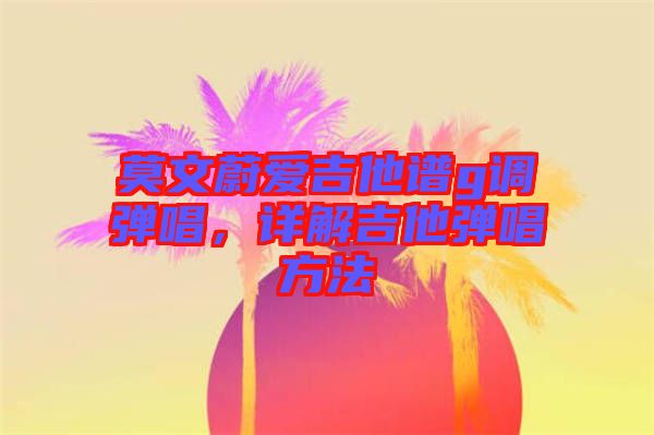 莫文蔚愛吉他譜g調彈唱，詳解吉他彈唱方法