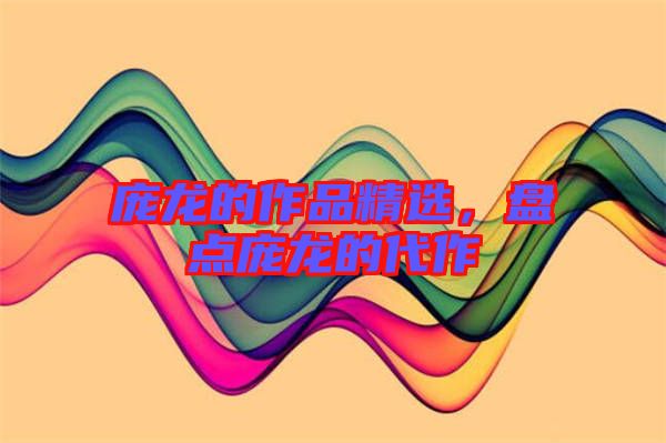 龐龍的作品精選，盤點(diǎn)龐龍的代作