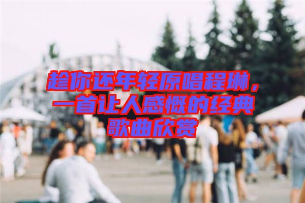 趁你還年輕原唱程琳，一首讓人感慨的經(jīng)典歌曲欣賞