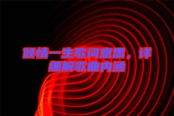傾情一生歌詞意思，詳細(xì)解歌曲內(nèi)涵