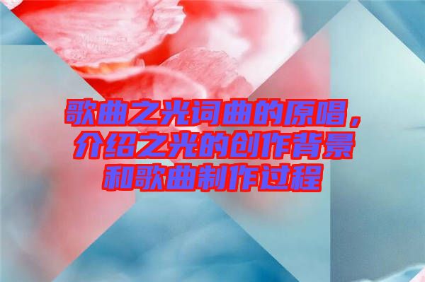 歌曲之光詞曲的原唱，介紹之光的創(chuàng)作背景和歌曲制作過程