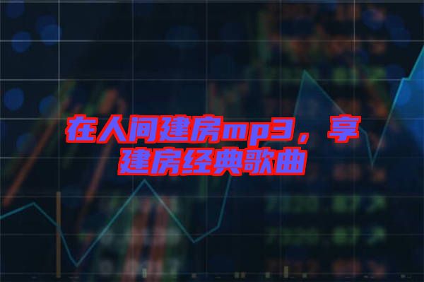 在人間建房mp3，享建房經典歌曲