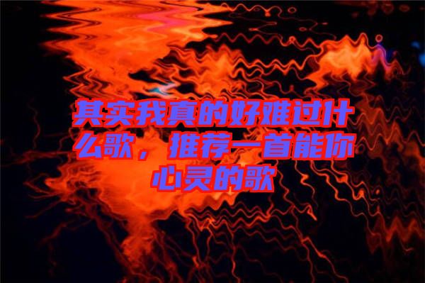 其實(shí)我真的好難過什么歌，推薦一首能你心靈的歌