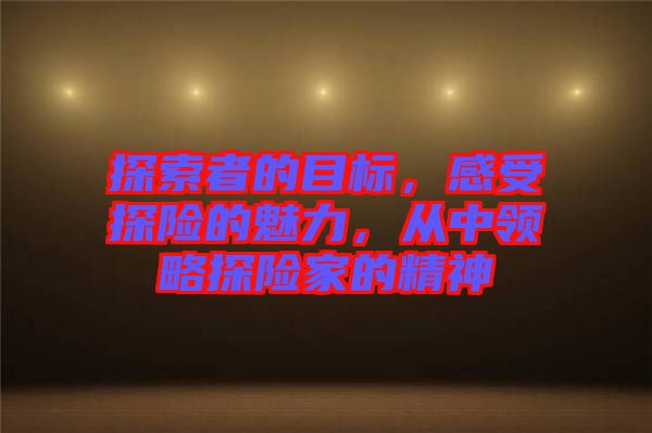 探索者的目標，感受探險的魅力，從中領(lǐng)略探險家的精神