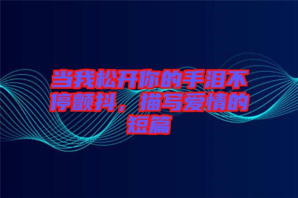 當(dāng)我松開你的手淚不停顫抖，描寫愛情的短篇