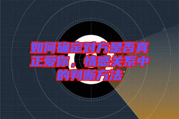 如何確定對(duì)方是否真正愛(ài)你，情感關(guān)系中的判斷方法