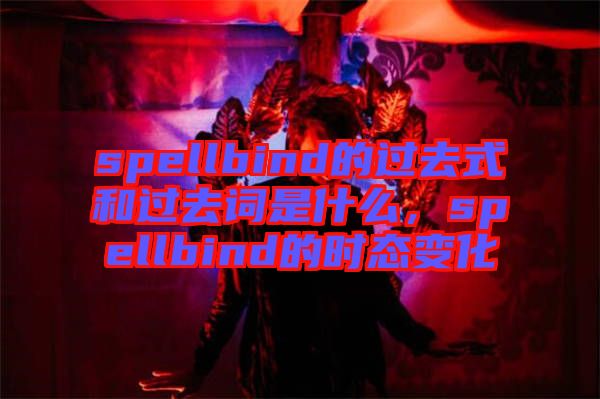 spellbind的過去式和過去詞是什么，spellbind的時(shí)態(tài)變化