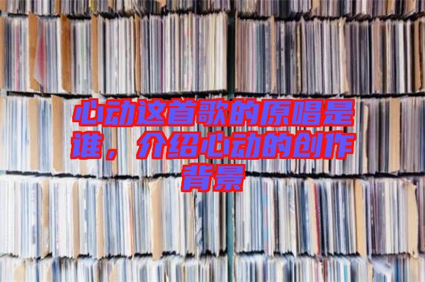 心動這首歌的原唱是誰，介紹心動的創(chuàng)作背景