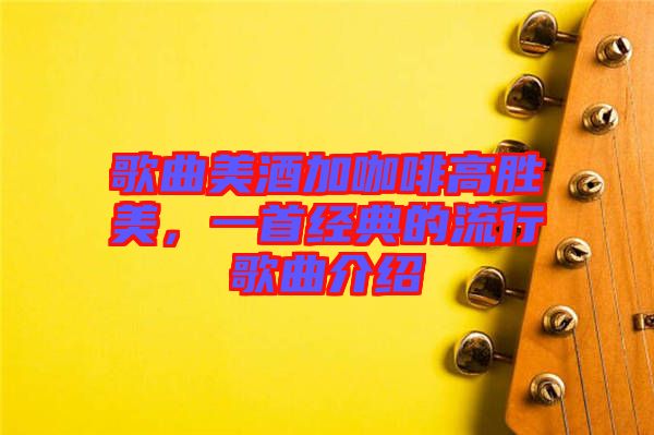 歌曲美酒加咖啡高勝美，一首經(jīng)典的流行歌曲介紹