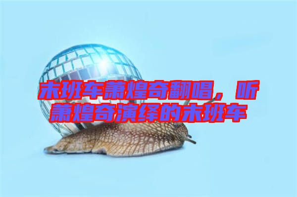 末班車蕭煌奇翻唱，聽蕭煌奇演繹的末班車