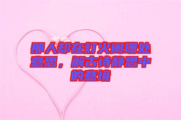 那人卻在燈火闌珊處意思，解古詩靜思中的意境