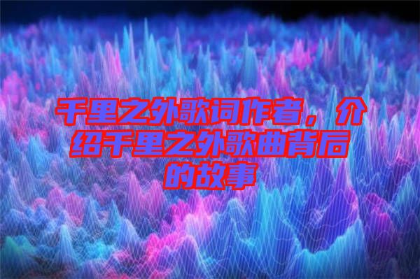 千里之外歌詞作者，介紹千里之外歌曲背后的故事