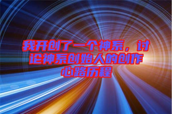 我開創(chuàng)了一個神系，討論神系創(chuàng)始人的創(chuàng)作心路歷程