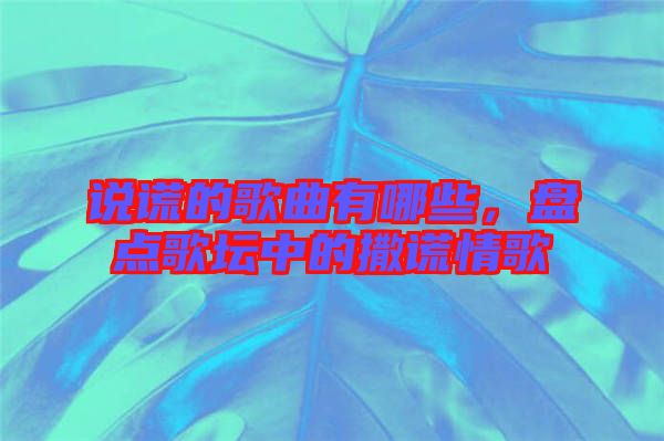 說謊的歌曲有哪些，盤點歌壇中的撒謊情歌
