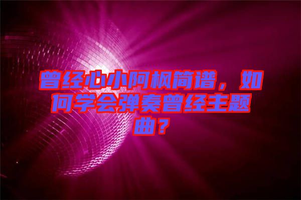 曾經心小阿楓簡譜，如何學會彈奏曾經主題曲？