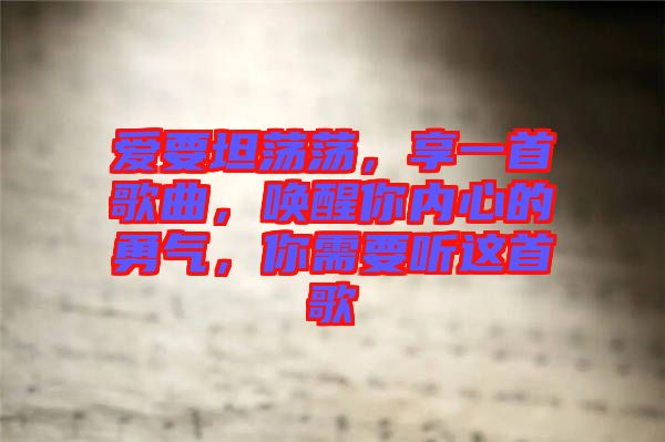 愛(ài)要坦蕩蕩，享一首歌曲，喚醒你內(nèi)心的勇氣，你需要聽(tīng)這首歌