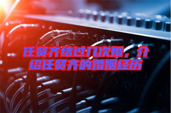 任賢齊結(jié)過(guò)幾次婚，介紹任賢齊的婚姻經(jīng)歷