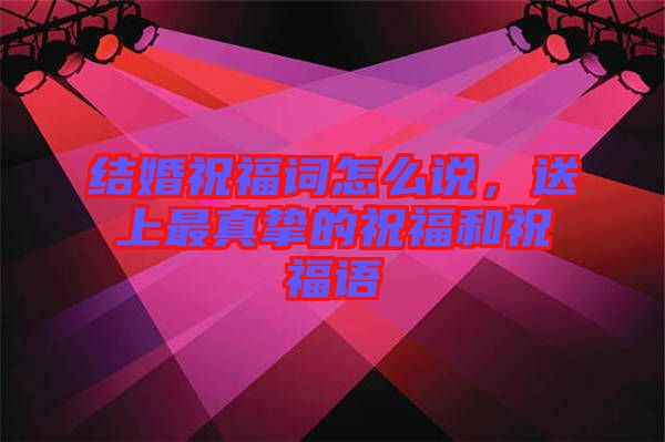 結(jié)婚祝福詞怎么說，送上最真摯的祝福和祝福語