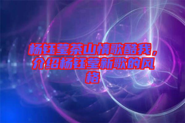 楊鈺瑩茶山情歌酷我，介紹楊鈺瑩新歌的風格