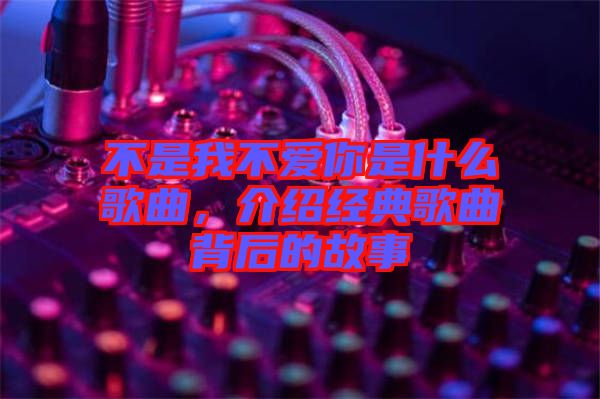 不是我不愛你是什么歌曲，介紹經(jīng)典歌曲背后的故事