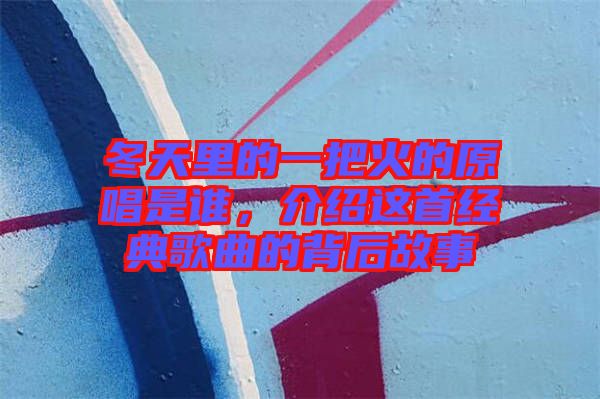 冬天里的一把火的原唱是誰，介紹這首經(jīng)典歌曲的背后故事