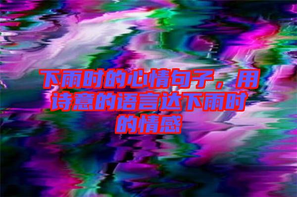 下雨時的心情句子，用詩意的語言達(dá)下雨時的情感
