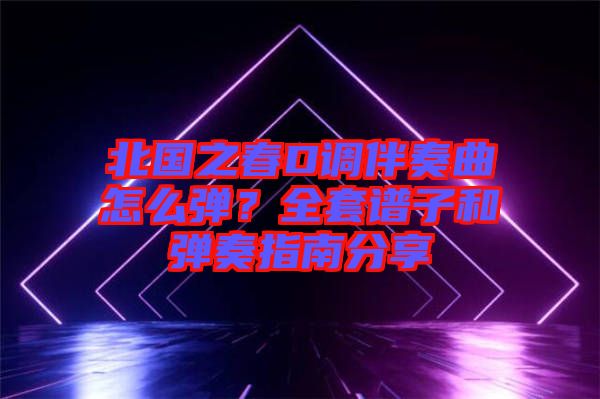 北國之春D調(diào)伴奏曲怎么彈？全套譜子和彈奏指南分享