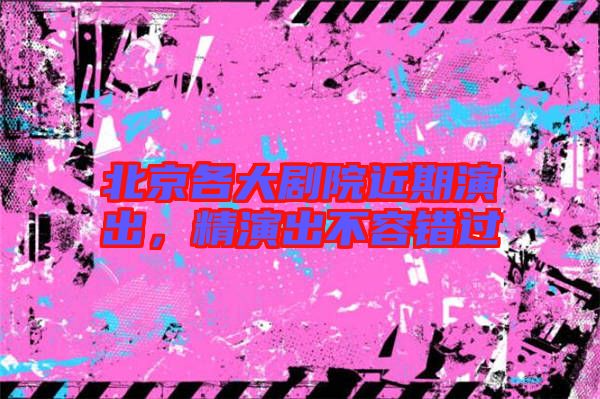 北京各大劇院近期演出，精演出不容錯(cuò)過(guò)