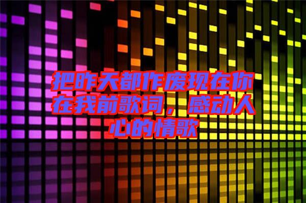 把昨天都作廢現(xiàn)在你在我前歌詞，感動(dòng)人心的情歌