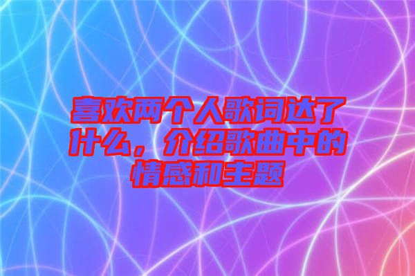喜歡兩個(gè)人歌詞達(dá)了什么，介紹歌曲中的情感和主題