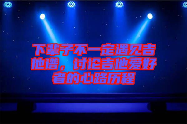 下輩子不一定遇見吉他譜，討論吉他愛好者的心路歷程