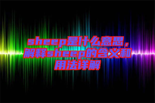 sheep是什么意思，解釋sheep的含義和用法詳解
