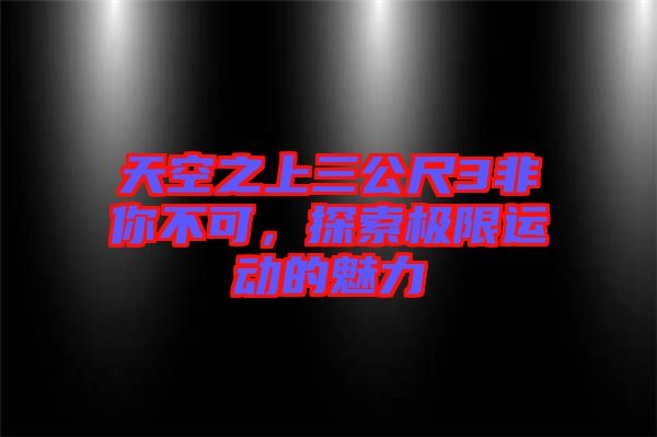 天空之上三公尺3非你不可，探索極限運(yùn)動的魅力