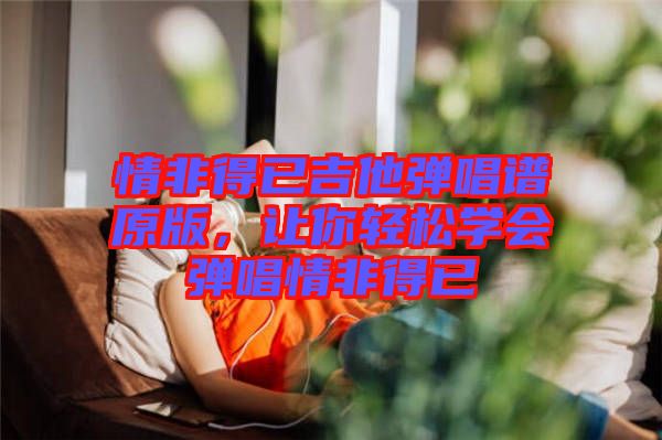情非得已吉他彈唱譜原版，讓你輕松學會彈唱情非得已
