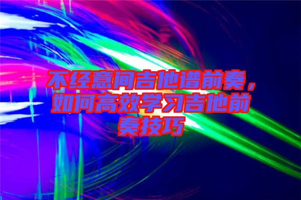 不經(jīng)意間吉他譜前奏，如何高效學(xué)習(xí)吉他前奏技巧