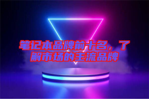 筆記本品牌前十名，了解市場(chǎng)的主流品牌