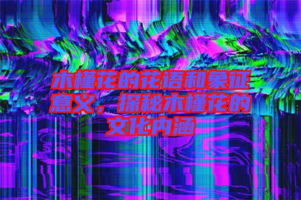 木槿花的花語和象征意義，探秘木槿花的文化內(nèi)涵