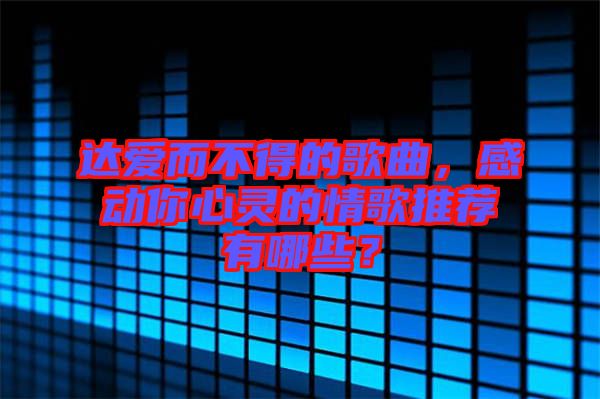 達愛而不得的歌曲，感動你心靈的情歌推薦有哪些？