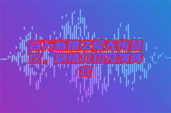 百萬新娘之愛無悔慧儀，劇情介紹及演陣容