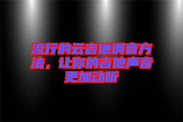 流行的云吉他調(diào)音方法，讓你的吉他聲音更加動聽