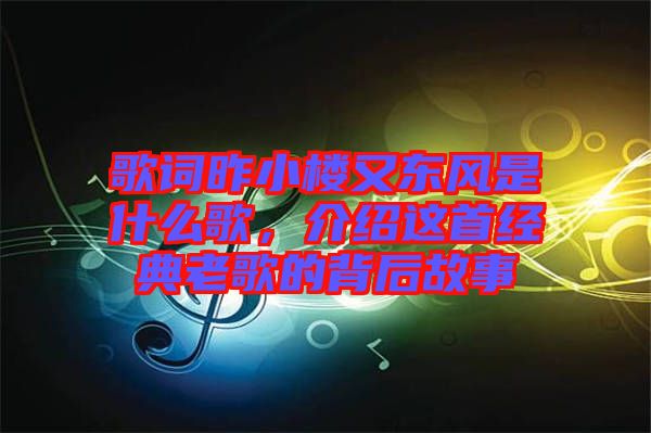 歌詞昨小樓又東風(fēng)是什么歌，介紹這首經(jīng)典老歌的背后故事