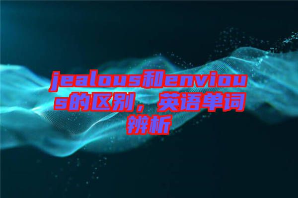 jealous和envious的區(qū)別，英語(yǔ)單詞辨析