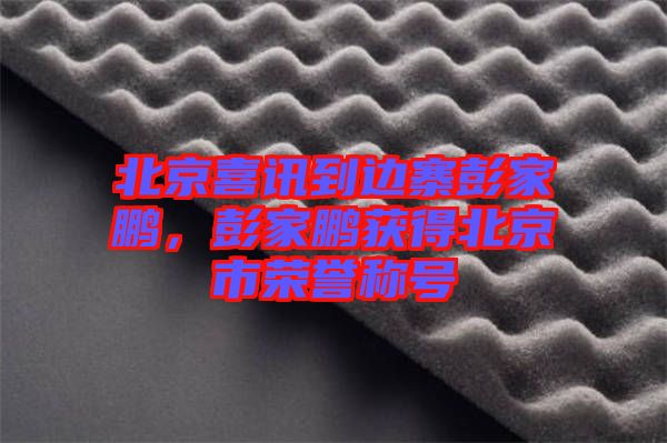 北京喜訊到邊寨彭家鵬，彭家鵬獲得北京市榮譽(yù)稱(chēng)號(hào)