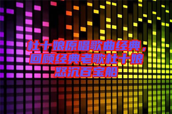 杜十娘原唱歌曲經(jīng)典，回顧經(jīng)典老歌杜十娘怒沉百寶船