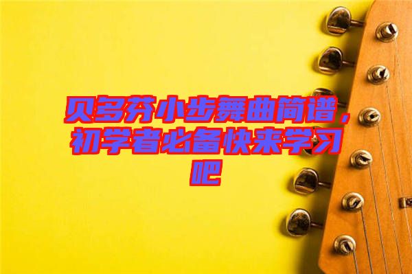 貝多芬小步舞曲簡(jiǎn)譜，初學(xué)者必備快來(lái)學(xué)習(xí)吧